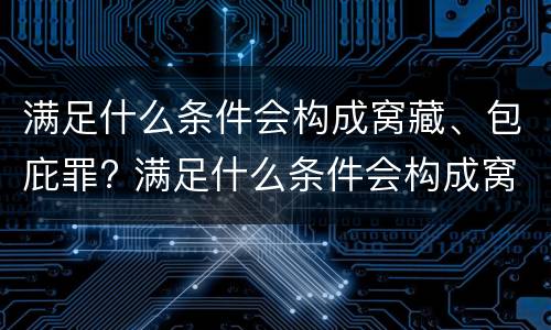 满足什么条件会构成窝藏、包庇罪? 满足什么条件会构成窝藏,包庇罪呢