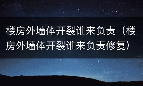 楼房外墙体开裂谁来负责（楼房外墙体开裂谁来负责修复）