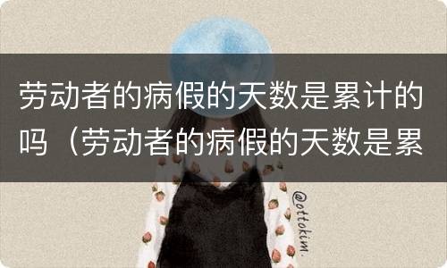 劳动者的病假的天数是累计的吗（劳动者的病假的天数是累计的吗为什么）