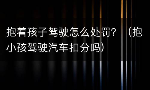 抱着孩子驾驶怎么处罚？（抱小孩驾驶汽车扣分吗）
