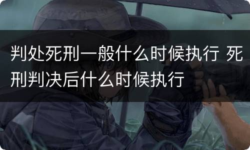 判处死刑一般什么时候执行 死刑判决后什么时候执行