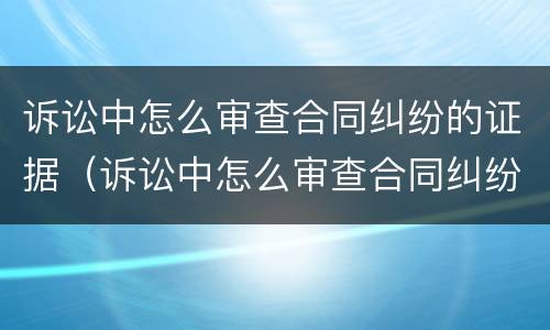 诉讼中怎么审查合同纠纷的证据（诉讼中怎么审查合同纠纷的证据和证据）