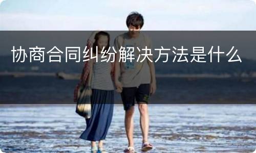 协商合同纠纷解决方法是什么