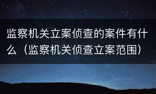 监察机关立案侦查的案件有什么（监察机关侦查立案范围）