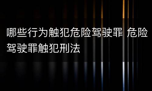 哪些行为触犯危险驾驶罪 危险驾驶罪触犯刑法