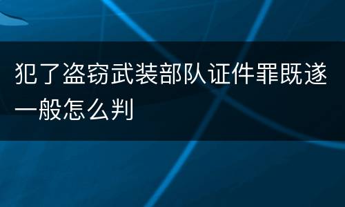 犯了盗窃武装部队证件罪既遂一般怎么判