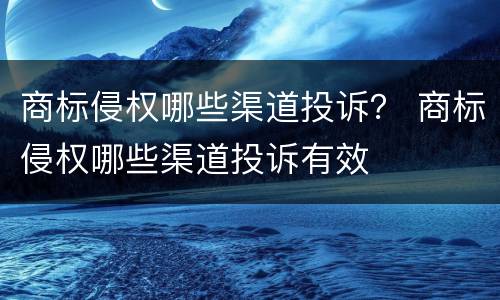 商标侵权哪些渠道投诉？ 商标侵权哪些渠道投诉有效