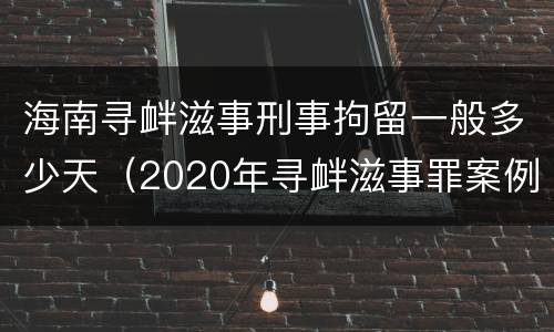 海南寻衅滋事刑事拘留一般多少天（2020年寻衅滋事罪案例）