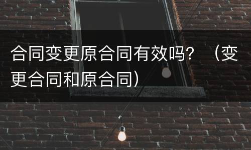 合同变更原合同有效吗？（变更合同和原合同）