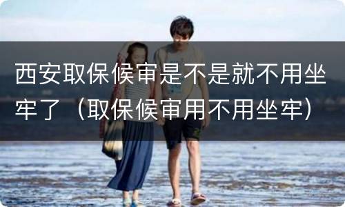 西安取保候审是不是就不用坐牢了（取保候审用不用坐牢）
