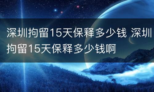 深圳拘留15天保释多少钱 深圳拘留15天保释多少钱啊