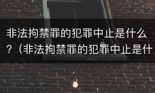 非法拘禁罪的犯罪中止是什么?（非法拘禁罪的犯罪中止是什么情况）