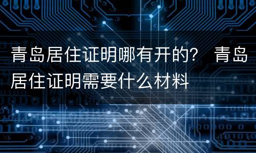 青岛居住证明哪有开的？ 青岛居住证明需要什么材料