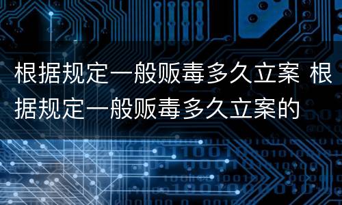 根据规定一般贩毒多久立案 根据规定一般贩毒多久立案的