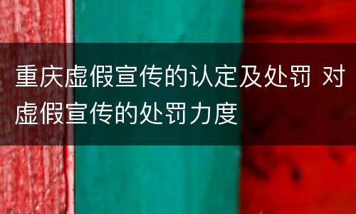 重庆虚假宣传的认定及处罚 对虚假宣传的处罚力度