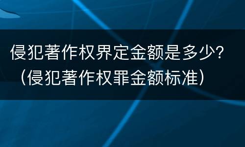 侵犯著作权界定金额是多少？（侵犯著作权罪金额标准）