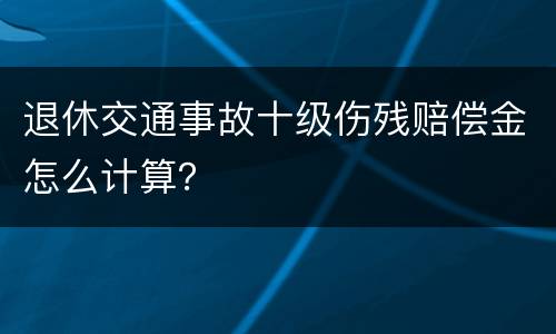 退休交通事故十级伤残赔偿金怎么计算？