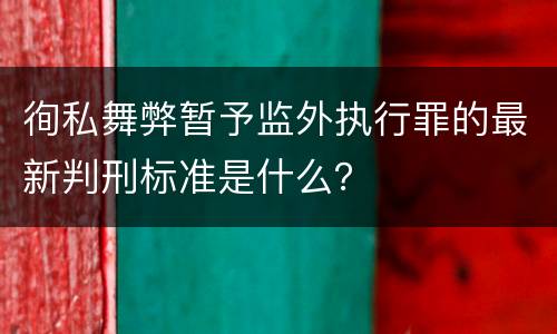 徇私舞弊暂予监外执行罪的最新判刑标准是什么？