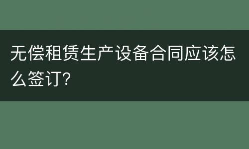 无偿租赁生产设备合同应该怎么签订？
