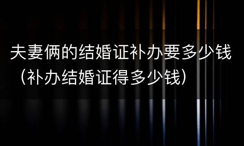 夫妻俩的结婚证补办要多少钱（补办结婚证得多少钱）