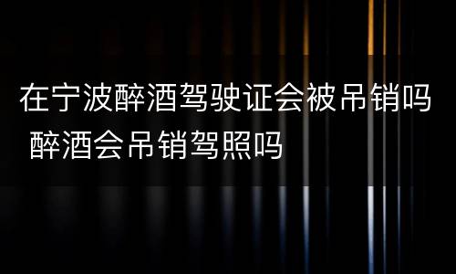 在宁波醉酒驾驶证会被吊销吗 醉酒会吊销驾照吗
