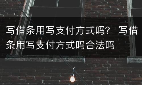 写借条用写支付方式吗？ 写借条用写支付方式吗合法吗