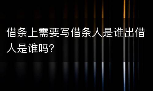 借条上需要写借条人是谁出借人是谁吗？