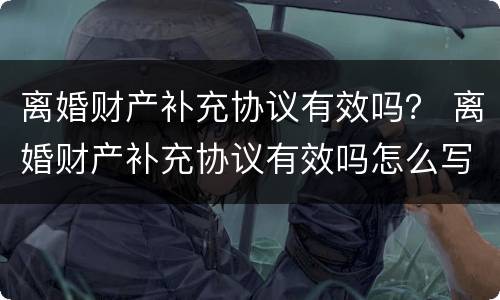 离婚财产补充协议有效吗？ 离婚财产补充协议有效吗怎么写