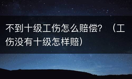 不到十级工伤怎么赔偿？（工伤没有十级怎样赔）
