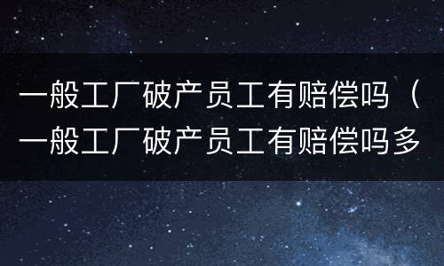 一般工厂破产员工有赔偿吗（一般工厂破产员工有赔偿吗多少钱）
