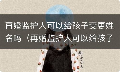 再婚监护人可以给孩子变更姓名吗（再婚监护人可以给孩子变更姓名吗）