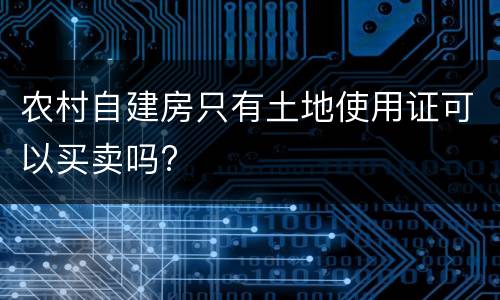 农村自建房只有土地使用证可以买卖吗?