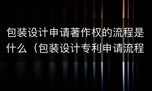 包装设计申请著作权的流程是什么（包装设计专利申请流程）