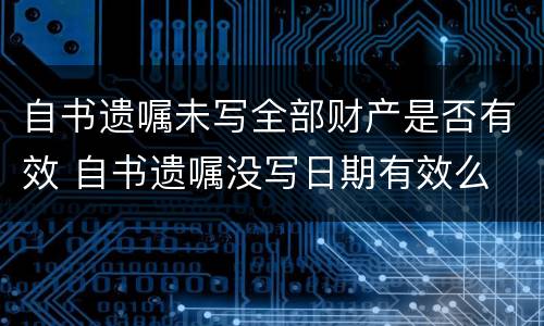 自书遗嘱未写全部财产是否有效 自书遗嘱没写日期有效么