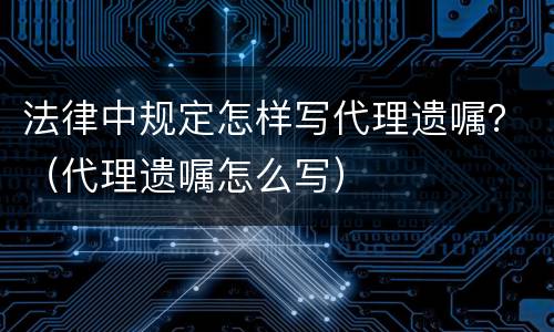 法律中规定怎样写代理遗嘱？（代理遗嘱怎么写）