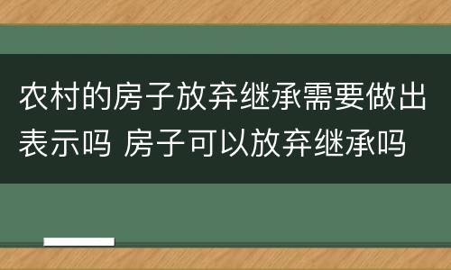 农村的房子放弃继承需要做出表示吗 房子可以放弃继承吗