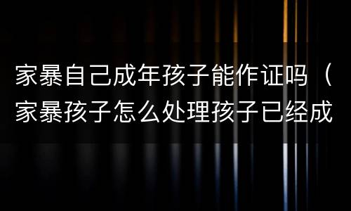 家暴自己成年孩子能作证吗（家暴孩子怎么处理孩子已经成年）