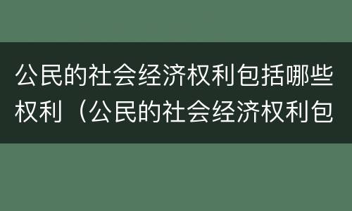 公民的社会经济权利包括哪些权利（公民的社会经济权利包括哪些权利和义务）