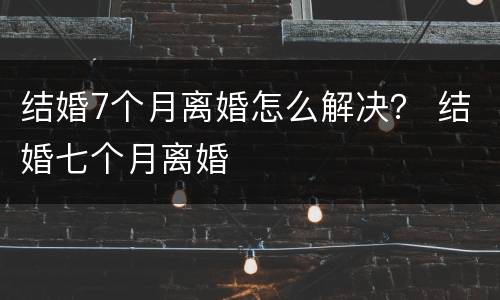 结婚7个月离婚怎么解决？ 结婚七个月离婚