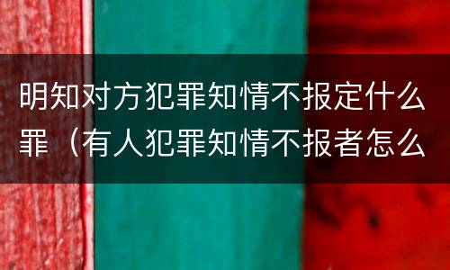 明知对方犯罪知情不报定什么罪（有人犯罪知情不报者怎么定罪）