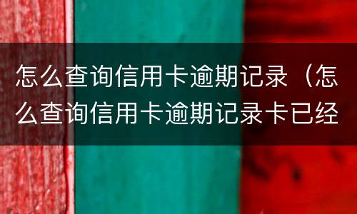 怎么查询信用卡逾期记录（怎么查询信用卡逾期记录卡已经注销了）