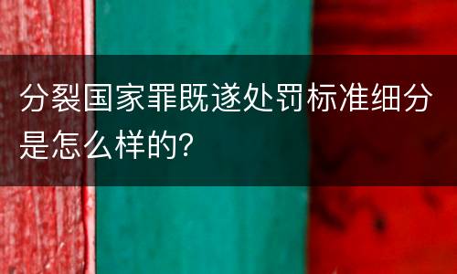 分裂国家罪既遂处罚标准细分是怎么样的？