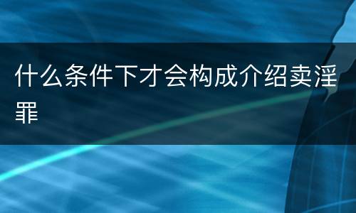 什么条件下才会构成介绍卖淫罪