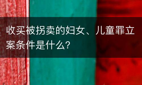 收买被拐卖的妇女、儿童罪立案条件是什么？