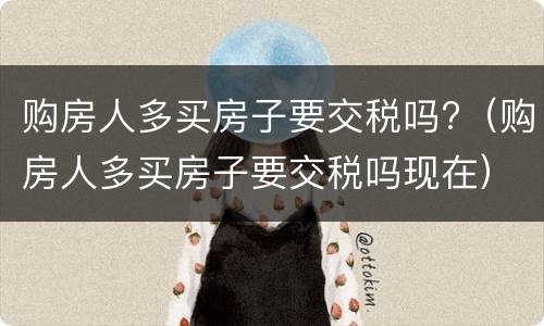 购房人多买房子要交税吗?（购房人多买房子要交税吗现在）