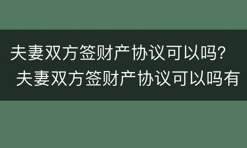 夫妻双方签财产协议可以吗？ 夫妻双方签财产协议可以吗有效吗