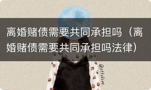 离婚赌债需要共同承担吗（离婚赌债需要共同承担吗法律）