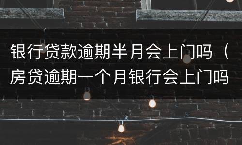 银行贷款逾期半月会上门吗（房贷逾期一个月银行会上门吗）