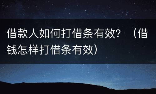 借款人如何打借条有效？（借钱怎样打借条有效）