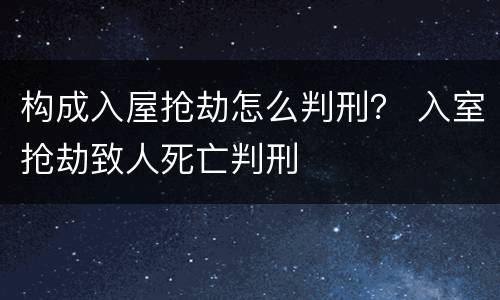 构成入屋抢劫怎么判刑？ 入室抢劫致人死亡判刑